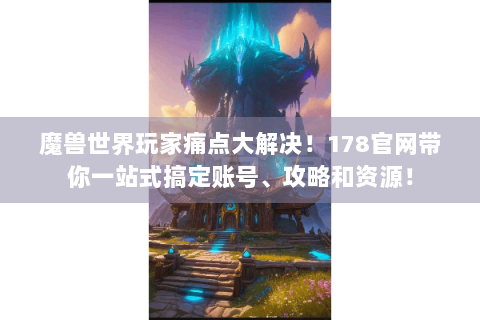 魔兽世界玩家痛点大解决！178官网带你一站式搞定账号、攻略和资源！