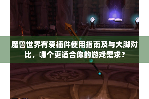 魔兽世界有爱插件使用指南及与大脚对比，哪个更适合你的游戏需求？
