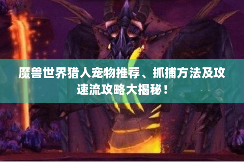 魔兽世界猎人宠物推荐、抓捕方法及攻速流攻略大揭秘！