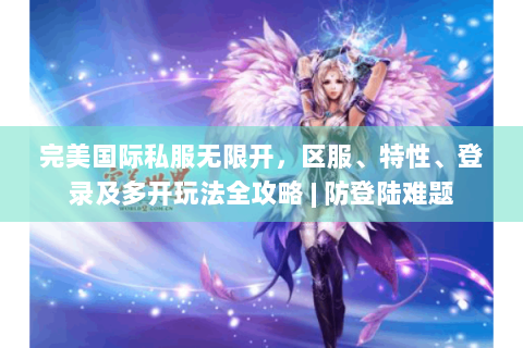 完美国际私服无限开，区服、特性、登录及多开玩法全攻略 | 防登陆难题