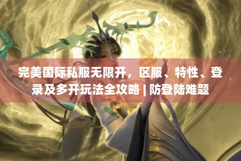 完美国际私服无限开，区服、特性、登录及多开玩法全攻略 | 防登陆难题