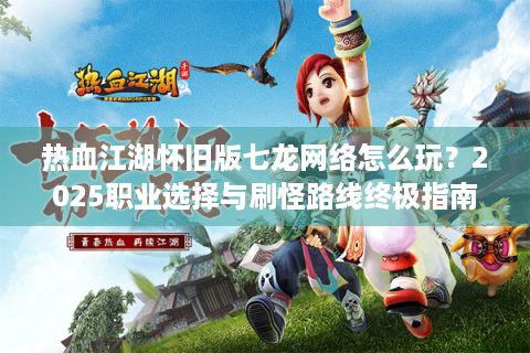 热血江湖怀旧版七龙网络怎么玩？2025职业选择与刷怪路线终极指南