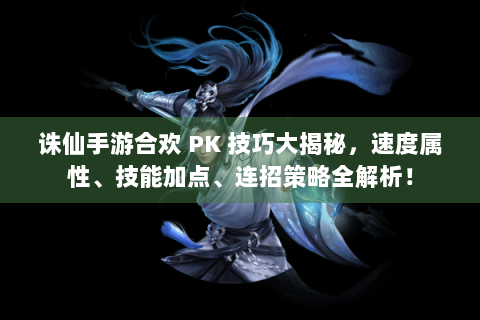 诛仙手游合欢 PK 技巧大揭秘，速度属性、技能加点、连招策略全解析！