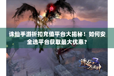 诛仙手游折扣充值平台大揭秘！如何安全选平台获取最大优惠？