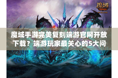 魔域手游完美复刻端游官网开放下载？端游玩家最关心的5大问题实测