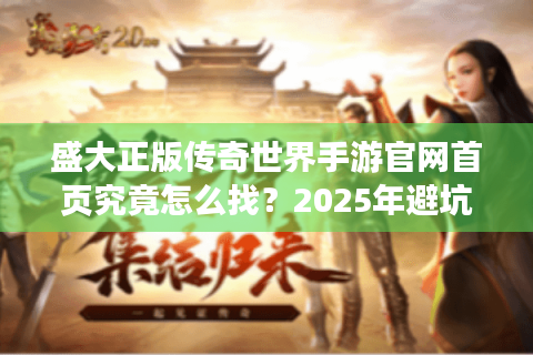 盛大正版传奇世界手游官网首页究竟怎么找？2025年避坑指南来了