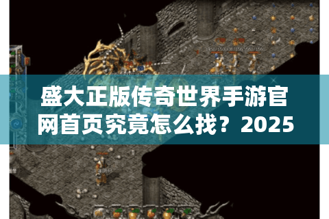 盛大正版传奇世界手游官网首页究竟怎么找？2025年避坑指南来了