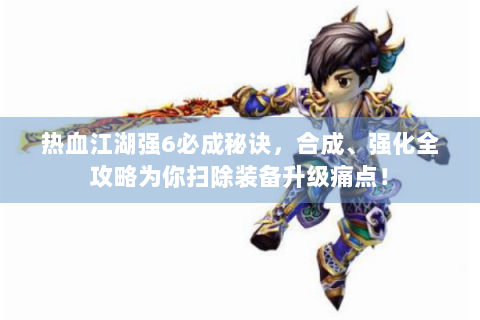 热血江湖强6必成秘诀，合成、强化全攻略为你扫除装备升级痛点！