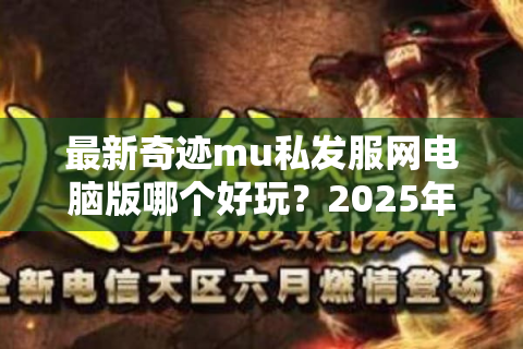 最新奇迹mu私发服网电脑版哪个好玩？2025年玩家必看选服攻略