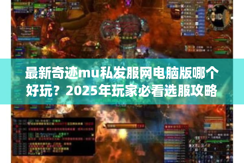 最新奇迹mu私发服网电脑版哪个好玩？2025年玩家必看选服攻略