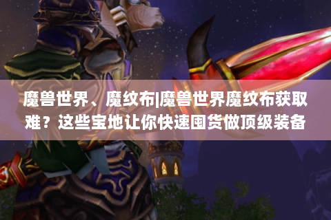 魔兽世界、魔纹布|魔兽世界魔纹布获取难？这些宝地让你快速囤货做顶级装备