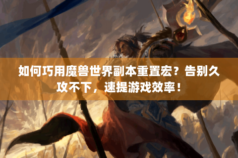 如何巧用魔兽世界副本重置宏？告别久攻不下，速提游戏效率！