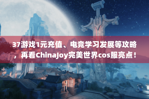 37游戏1元充值、电竞学习发展等攻略，再看ChinaJoy完美世界cos服亮点！