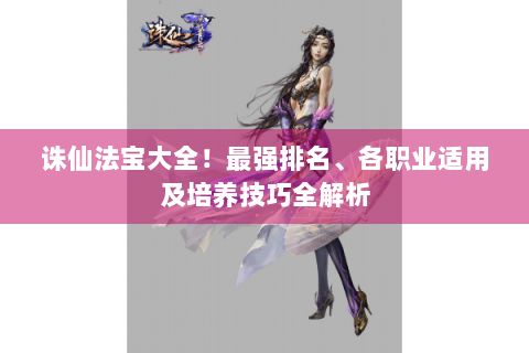 诛仙法宝大全！最强排名、各职业适用及培养技巧全解析
