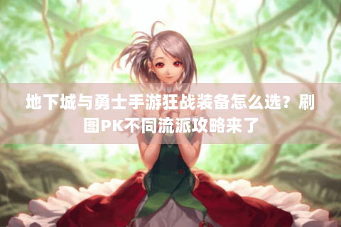 地下城与勇士手游狂战装备怎么选？刷图PK不同流派攻略来了
