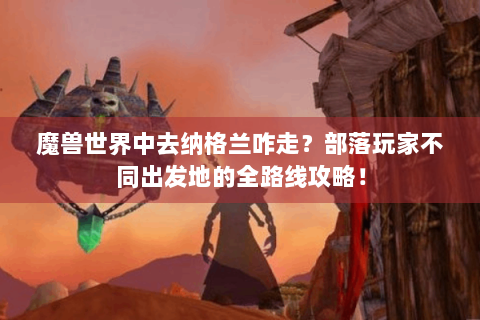 魔兽世界中去纳格兰咋走？部落玩家不同出发地的全路线攻略！