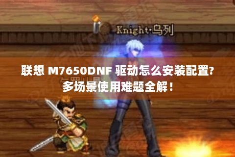 联想 M7650DNF 驱动怎么安装配置?多场景使用难题全解！