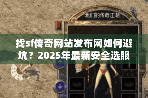 找sf传奇网站发布网如何避坑？2025年最新安全选服攻略