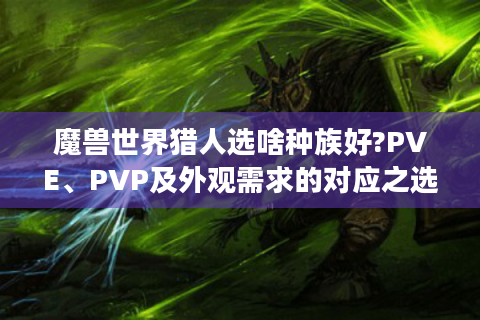 魔兽世界猎人选啥种族好?PVE、PVP及外观需求的对应之选来了