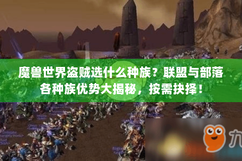 魔兽世界盗贼选什么种族？联盟与部落各种族优势大揭秘，按需抉择！