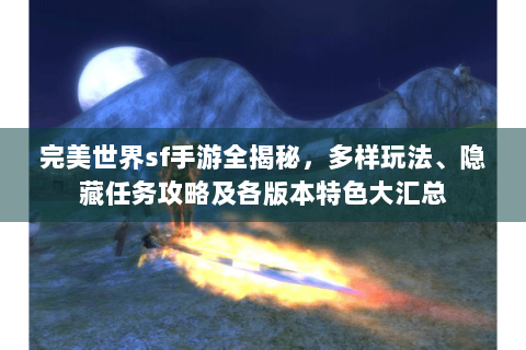 完美世界sf手游全揭秘，多样玩法、隐藏任务攻略及各版本特色大汇总