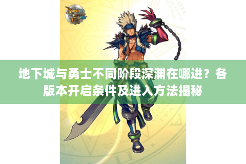 地下城与勇士不同阶段深渊在哪进？各版本开启条件及进入方法揭秘