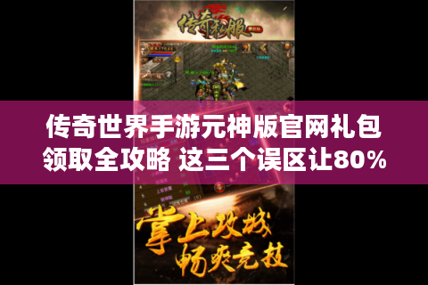 传奇世界手游元神版官网礼包领取全攻略 这三个误区让80%玩家错过隐藏福利