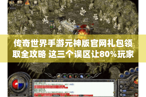 传奇世界手游元神版官网礼包领取全攻略 这三个误区让80%玩家错过隐藏福利