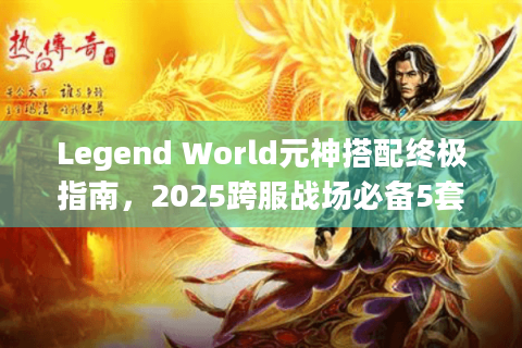 Legend World元神搭配终极指南，2025跨服战场必备5套组合