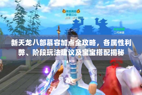 新天龙八部慕容加点全攻略，各属性利弊、阶段玩法建议及宝宝搭配揭秘