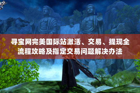 寻宝网完美国际站激活、交易、提现全流程攻略及指定交易问题解决办法