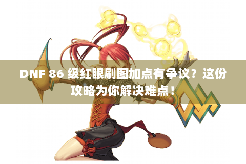 DNF 86 级红眼刷图加点有争议？这份攻略为你解决难点！