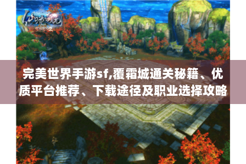 完美世界手游sf,覆霜城通关秘籍、优质平台推荐、下载途径及职业选择攻略