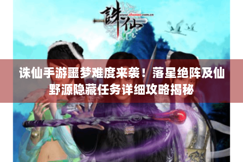 诛仙手游噩梦难度来袭！落星绝阵及仙野源隐藏任务详细攻略揭秘