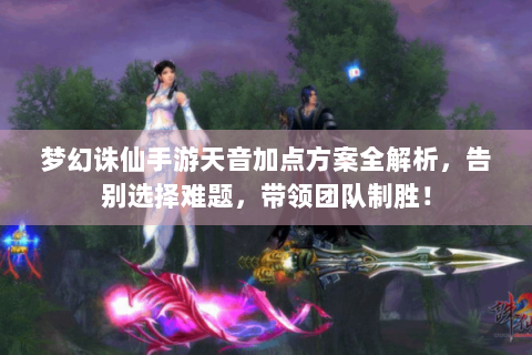 梦幻诛仙手游天音加点方案全解析，告别选择难题，带领团队制胜！