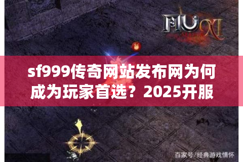 sf999传奇网站发布网为何成为玩家首选？2025开服防坑指南