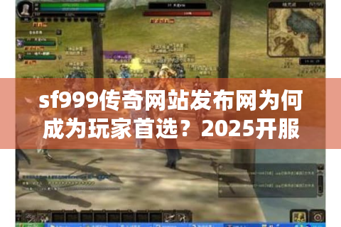 sf999传奇网站发布网为何成为玩家首选？2025开服防坑指南