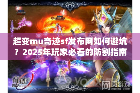 超变mu奇迹sf发布网如何避坑？2025年玩家必看的防割指南