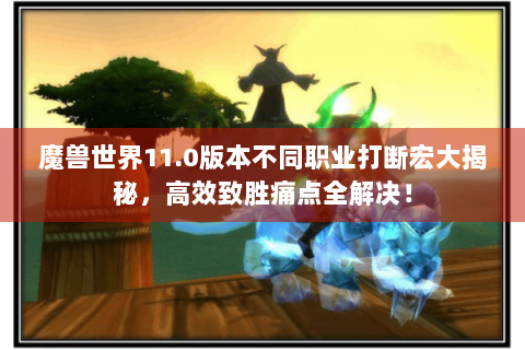 魔兽世界11.0版本不同职业打断宏大揭秘，高效致胜痛点全解决！