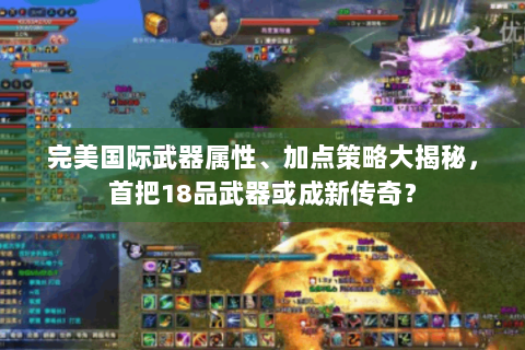 完美国际武器属性、加点策略大揭秘，首把18品武器或成新传奇？