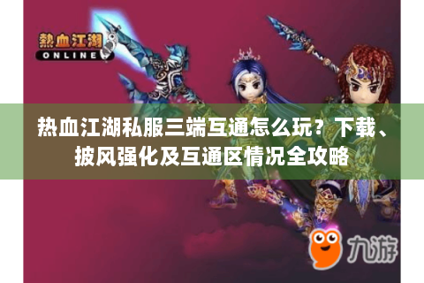 热血江湖私服三端互通怎么玩？下载、披风强化及互通区情况全攻略