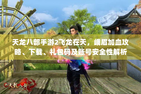 天龙八部手游2飞龙在天，峨眉加血攻略、下载、礼包码及账号安全性解析