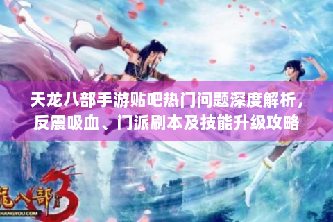 天龙八部手游贴吧热门问题深度解析，反震吸血、门派刷本及技能升级攻略