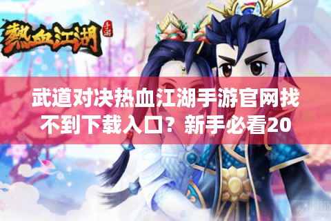 武道对决热血江湖手游官网找不到下载入口？新手必看2025年避坑指南