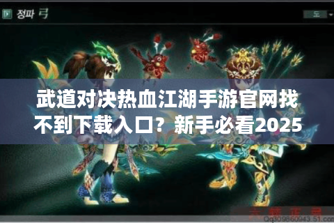 武道对决热血江湖手游官网找不到下载入口？新手必看2025年避坑指南