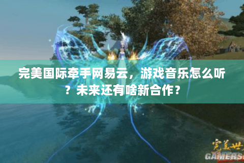 完美国际牵手网易云，游戏音乐怎么听？未来还有啥新合作？
