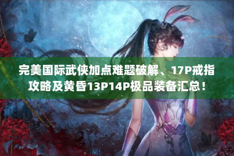 完美国际武侠加点难题破解、17P戒指攻略及黄昏13P14P极品装备汇总！