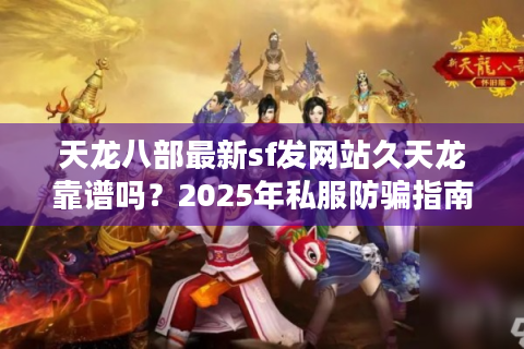 天龙八部最新sf发网站久天龙靠谱吗？2025年私服防骗指南