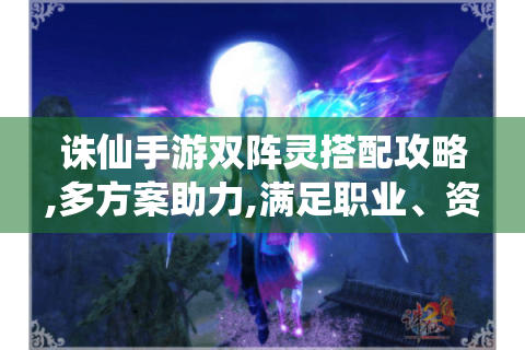 诛仙手游双阵灵搭配攻略,多方案助力,满足职业、资源及副本需求