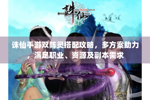 诛仙手游双阵灵搭配攻略，多方案助力，满足职业、资源及副本需求